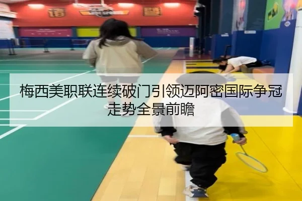 梅西美职联连续破门引领迈阿密国际争冠走势全景前瞻